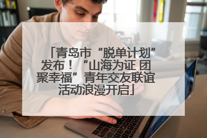 青岛市“脱单计划”发布！“山海为证 团聚幸福”青年交友联谊活动浪漫开启